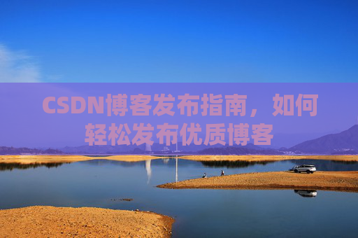 CSDN博客发布指南，如何轻松发布优质博客