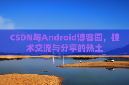 CSDN与Android博客园,技术交流与分享的热土
