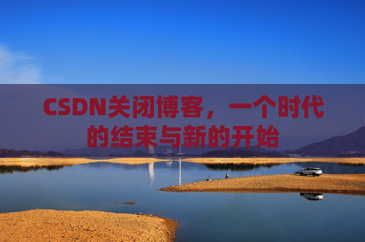 CSDN关闭博客，一个时代的结束与新的开始